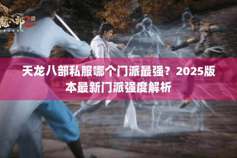 天龙八部私服哪个门派最强?2025版本最新门派强度解析 天龙八部私服哪个门派最强?2025版本最新门派强度解析