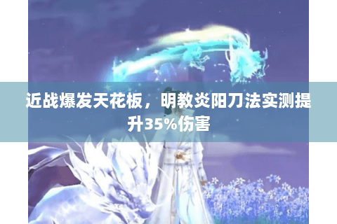 近战爆发天花板，明教炎阳刀法实测提升35%伤害