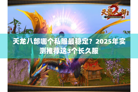 天龙八部哪个私服最稳定？2025年实测推荐这3个长久服