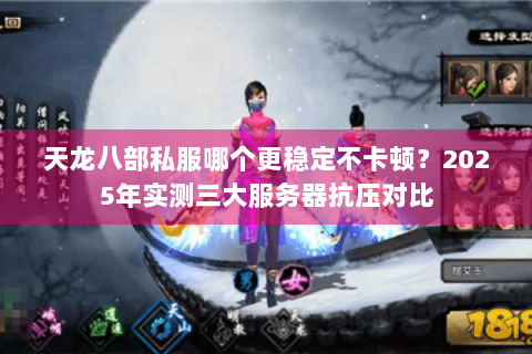 天龙八部私服哪个更稳定不卡顿？2025年实测三大服务器抗压对比