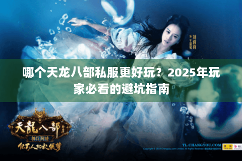 哪个天龙八部私服更好玩?2025年玩家必看的避坑指南 哪个天龙八部私服更好玩?2025年玩家必看的避坑指南