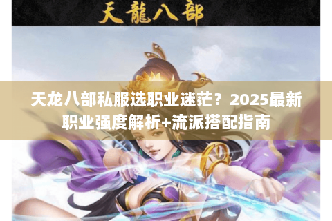天龙八部私服选职业迷茫？2025最新职业强度解析+流派搭配指南