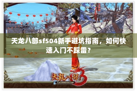 天龙八部sf504新手避坑指南,如何快速入门不踩雷? 天龙八部sf504新手避坑指南,如何快速入门不踩雷?