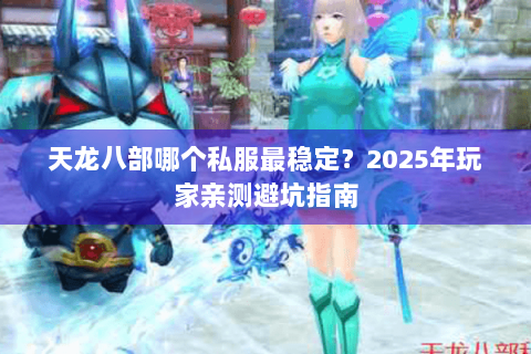 天龙八部哪个私服最稳定？2025年玩家亲测避坑指南
