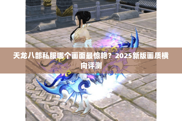 天龙八部私服哪个画面最惊艳?2025新版画质横向评测 天龙八部私服哪个画面最惊艳?2025新版画质横向评测