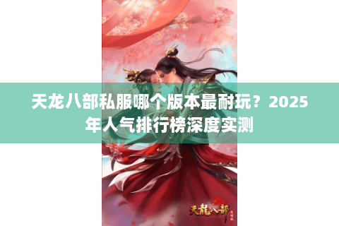 天龙八部私服哪个版本最耐玩?2025年人气排行榜深度实测 天龙八部私服哪个版本最耐玩?2025年人气排行榜深度实测
