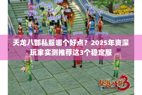 天龙八部私服哪个好点?2025年资深玩家实测推荐这3个稳定服 天龙八部私服哪个好点?2025年资深玩家实测推荐这3个稳定服
