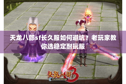 天龙八部sf长久服如何避坑?老玩家教你选稳定耐玩服 天龙八部sf长久服如何避坑?老玩家教你选稳定耐玩服