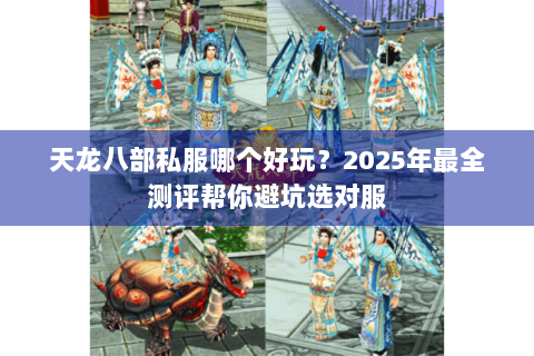 天龙八部私服哪个好玩？2025年最全测评帮你避坑选对服