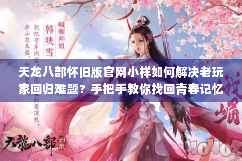 天龙八部怀旧版官网小样如何解决老玩家回归难题?手把手教你找回青春记忆 天龙八部怀旧版官网小样如何解决老玩家回归难题?手把手教你找回青春记忆