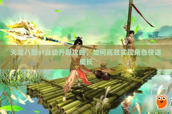 天龙八部sf自动升级攻略，如何高效实现角色快速成长