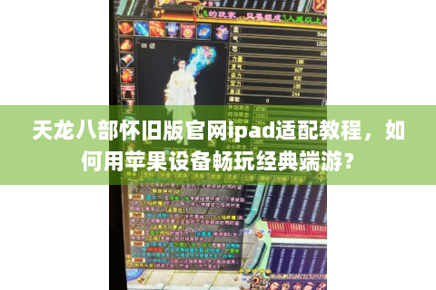 天龙八部怀旧版官网ipad适配教程,如何用苹果设备畅玩经典端游? 天龙八部怀旧版官网ipad适配教程,如何用苹果设备畅玩经典端游?