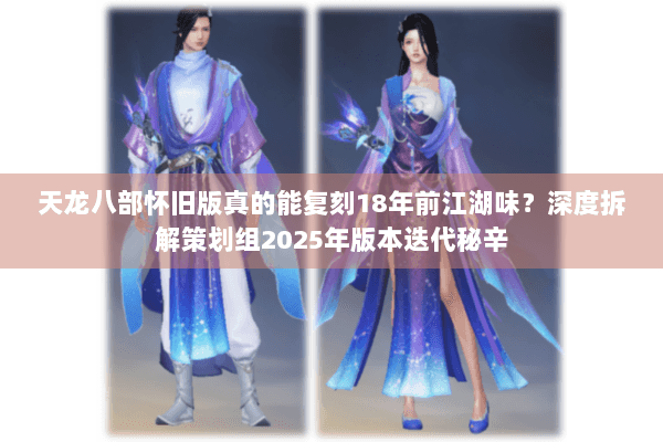 天龙八部怀旧版真的能复刻18年前江湖味？深度拆解策划组2025年版本迭代秘辛