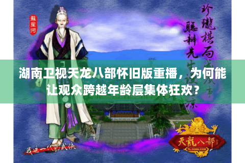 湖南卫视天龙八部怀旧版重播，为何能让观众跨越年龄层集体狂欢？