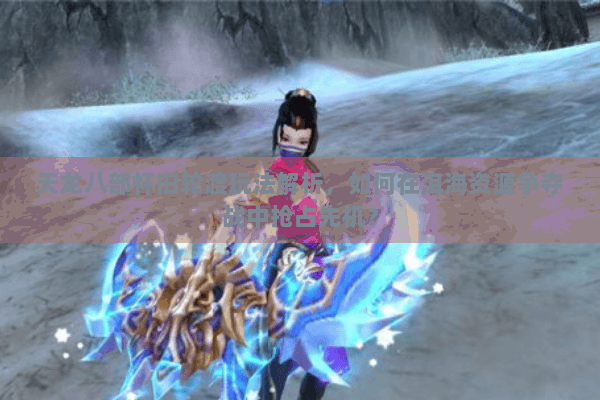 天龙八部怀旧轮渡玩法解析，如何在洱海资源争夺战中抢占先机？