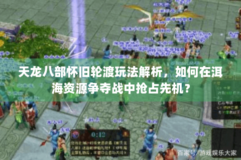 天龙八部怀旧轮渡玩法解析，如何在洱海资源争夺战中抢占先机？