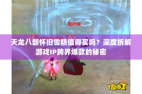 天龙八部怀旧雪糕值得买吗?深度拆解游戏IP跨界爆款的秘密 天龙八部怀旧雪糕值得买吗?深度拆解游戏IP跨界爆款的秘密