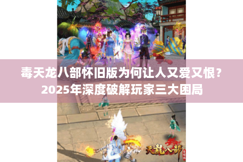 毒天龙八部怀旧版为何让人又爱又恨？2025年深度破解玩家三大困局