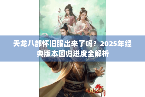 天龙八部怀旧服出来了吗？2025年经典版本回归进度全解析