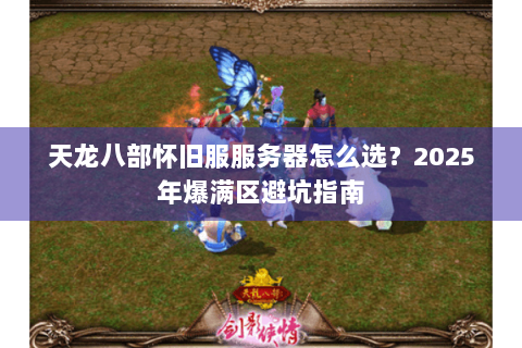 天龙八部怀旧服服务器怎么选?2025年爆满区避坑指南 天龙八部怀旧服服务器怎么选?2025年爆满区避坑指南