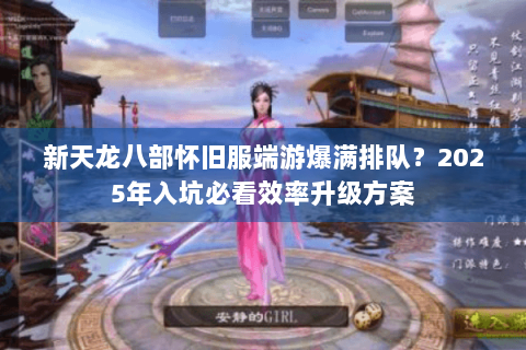 新天龙八部怀旧服端游爆满排队？2025年入坑必看效率升级方案