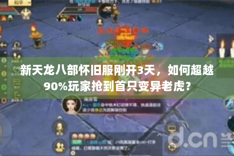 新天龙八部怀旧服刚开3天,如何超越90%玩家抢到首只变异老虎? 新天龙八部怀旧服刚开3天,如何超越90%玩家抢到首只变异老虎?