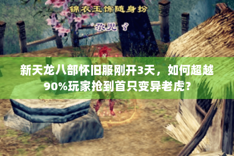 新天龙八部怀旧服刚开3天,如何超越90%玩家抢到首只变异老虎? 新天龙八部怀旧服刚开3天,如何超越90%玩家抢到首只变异老虎?