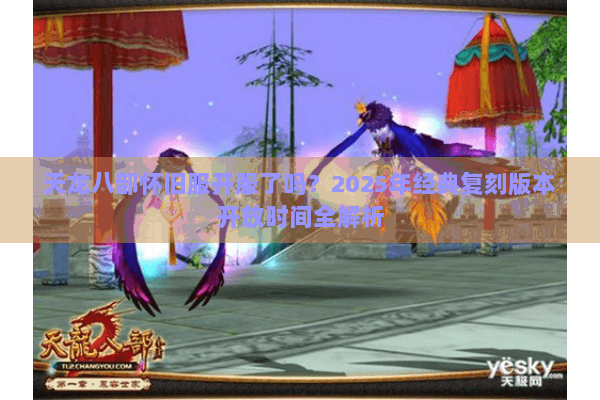 天龙八部怀旧服开服了吗?2025年经典复刻版本开放时间全解析 天龙八部怀旧服开服了吗?2025年经典复刻版本开放时间全解析