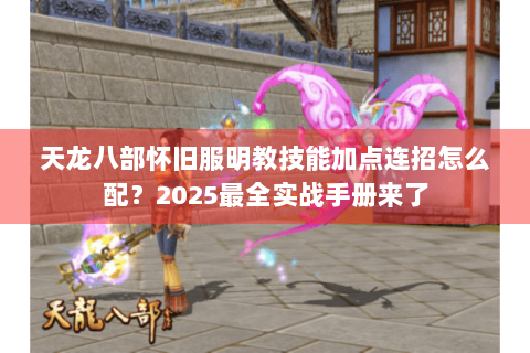 天龙八部怀旧服明教技能加点连招怎么配？2025最全实战手册来了