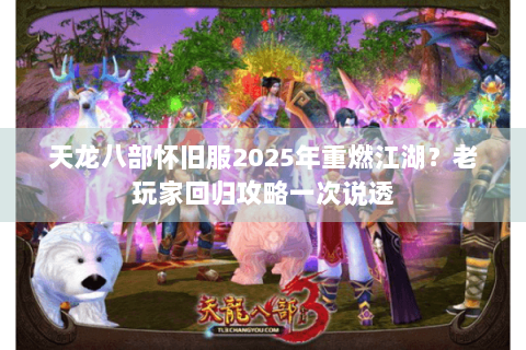 天龙八部怀旧服2025年重燃江湖?老玩家回归攻略一次说透 天龙八部怀旧服2025年重燃江湖?老玩家回归攻略一次说透