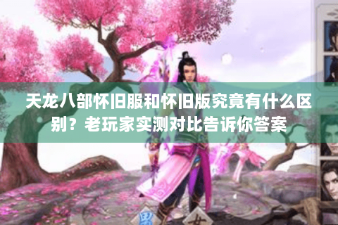 天龙八部怀旧服和怀旧版究竟有什么区别?老玩家实测对比告诉你答案 天龙八部怀旧服和怀旧版究竟有什么区别?老玩家实测对比告诉你答案
