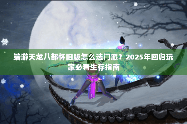 端游天龙八部怀旧版怎么选门派?2025年回归玩家必看生存指南 端游天龙八部怀旧版怎么选门派?2025年回归玩家必看生存指南