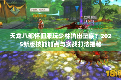 天龙八部怀旧服玩少林输出垫底?2025新版技能加点与实战打法揭秘 天龙八部怀旧服玩少林输出垫底?2025新版技能加点与实战打法揭秘