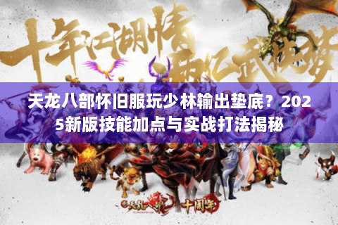 天龙八部怀旧服玩少林输出垫底?2025新版技能加点与实战打法揭秘 天龙八部怀旧服玩少林输出垫底?2025新版技能加点与实战打法揭秘