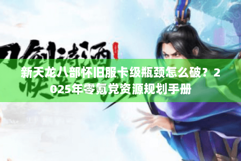 新天龙八部怀旧服卡级瓶颈怎么破?2025年零氪党资源规划手册 新天龙八部怀旧服卡级瓶颈怎么破?2025年零氪党资源规划手册