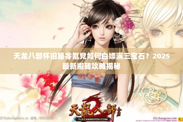 天龙八部怀旧服零氪党如何白嫖满三宝石?2025最新搬砖攻略揭秘 天龙八部怀旧服零氪党如何白嫖满三宝石?2025最新搬砖攻略揭秘