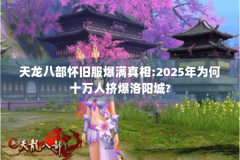 天龙八部怀旧服爆满真相:2025年为何十万人挤爆洛阳城? 天龙八部怀旧服爆满真相:2025年为何十万人挤爆洛阳城?