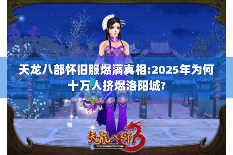 天龙八部怀旧服爆满真相:2025年为何十万人挤爆洛阳城? 天龙八部怀旧服爆满真相:2025年为何十万人挤爆洛阳城?