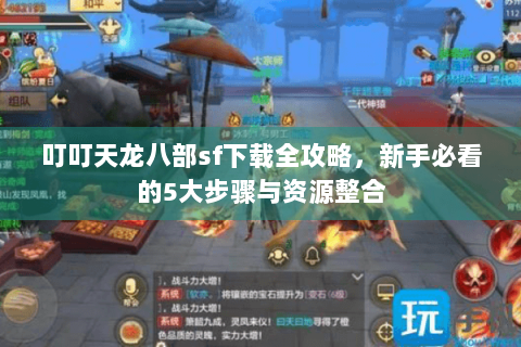 叮叮天龙八部sf下载全攻略，新手必看的5大步骤与资源整合