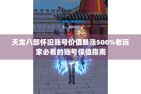 天龙八部怀旧账号价值暴涨500%老玩家必看的账号保值指南 天龙八部怀旧账号价值暴涨500%老玩家必看的账号保值指南