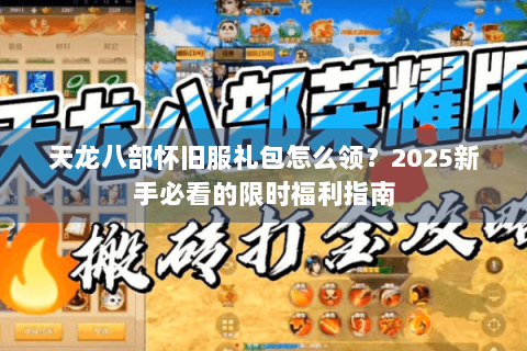 天龙八部怀旧服礼包怎么领?2025新手必看的限时福利指南 天龙八部怀旧服礼包怎么领?2025新手必看的限时福利指南