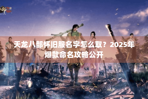 天龙八部怀旧服名字怎么取？2025年爆款命名攻略公开