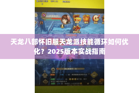 天龙八部怀旧服天龙派技能循环如何优化?2025版本实战指南 天龙八部怀旧服天龙派技能循环如何优化?2025版本实战指南