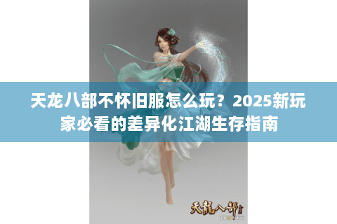 天龙八部不怀旧服怎么玩？2025新玩家必看的差异化江湖生存指南