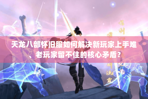 天龙八部怀旧服如何解决新玩家上手难、老玩家留不住的核心矛盾? 天龙八部怀旧服如何解决新玩家上手难、老玩家留不住的核心矛盾?