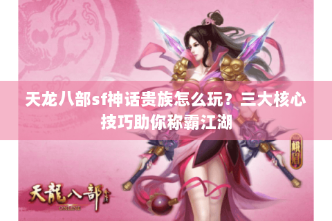 天龙八部sf神话贵族怎么玩?三大核心技巧助你称霸江湖 天龙八部sf神话贵族怎么玩?三大核心技巧助你称霸江湖