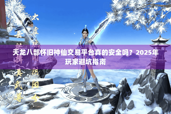天龙八部怀旧神仙交易平台真的安全吗？2025年玩家避坑指南