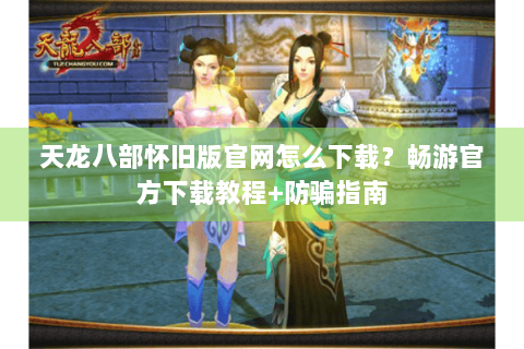 天龙八部怀旧版官网怎么下载?畅游官方下载教程+防骗指南 天龙八部怀旧版官网怎么下载?畅游官方下载教程+防骗指南