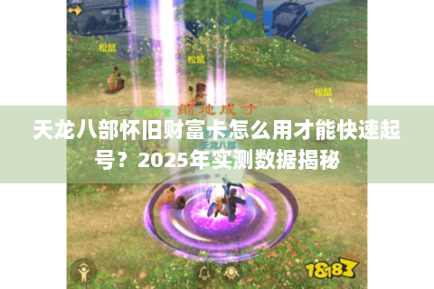 天龙八部怀旧财富卡怎么用才能快速起号?2025年实测数据揭秘 天龙八部怀旧财富卡怎么用才能快速起号?2025年实测数据揭秘