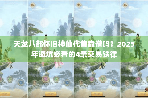天龙八部怀旧神仙代售靠谱吗?2025年避坑必看的4条交易铁律 天龙八部怀旧神仙代售靠谱吗?2025年避坑必看的4条交易铁律